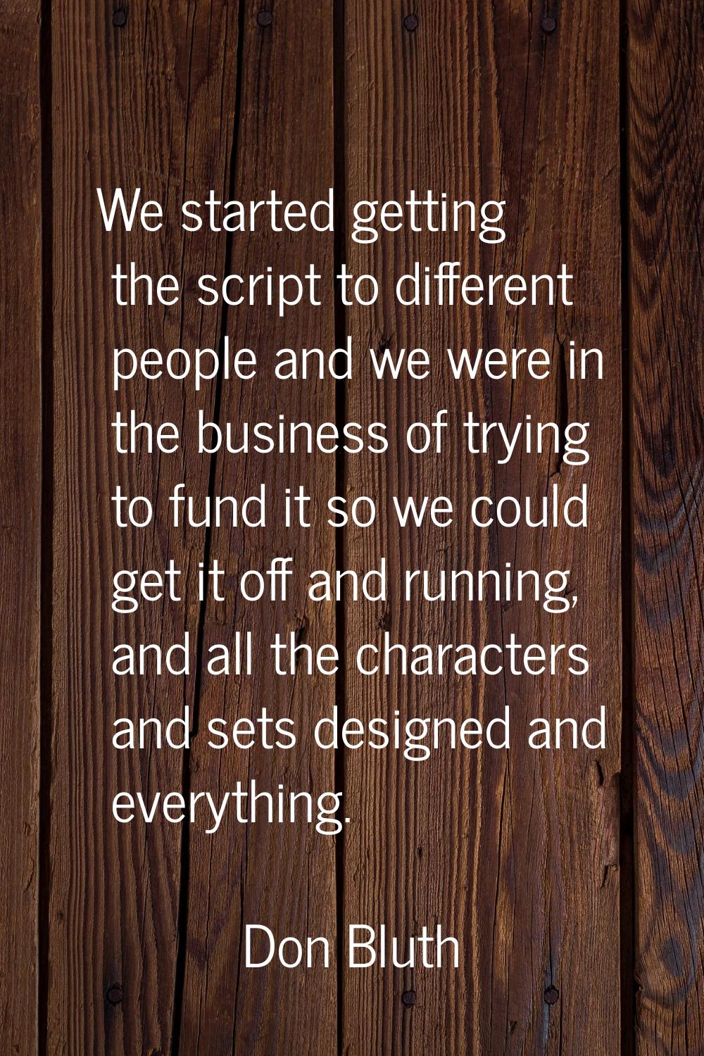 We started getting the script to different people and we were in the business of trying to fund it 