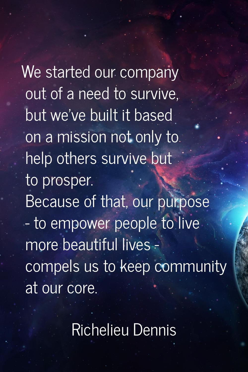 We started our company out of a need to survive, but we've built it based on a mission not only to 