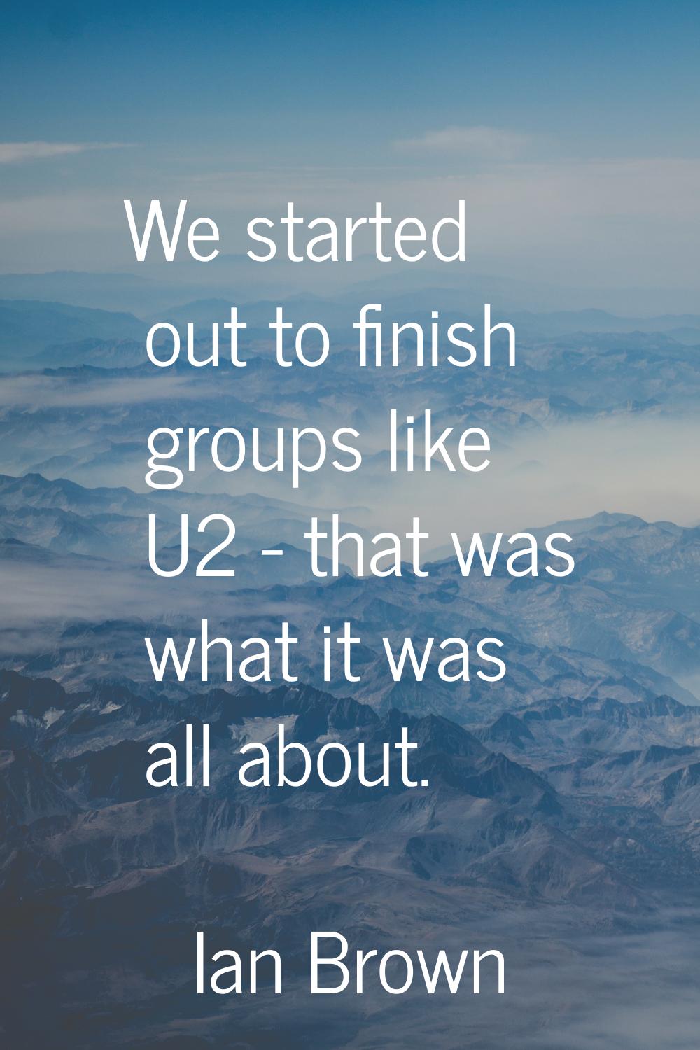 We started out to finish groups like U2 - that was what it was all about.