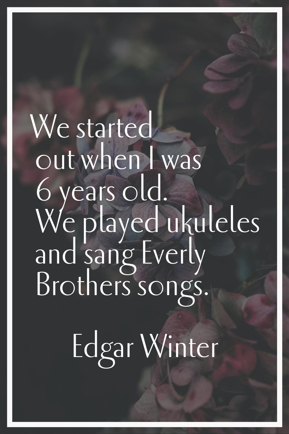 We started out when I was 6 years old. We played ukuleles and sang Everly Brothers songs.