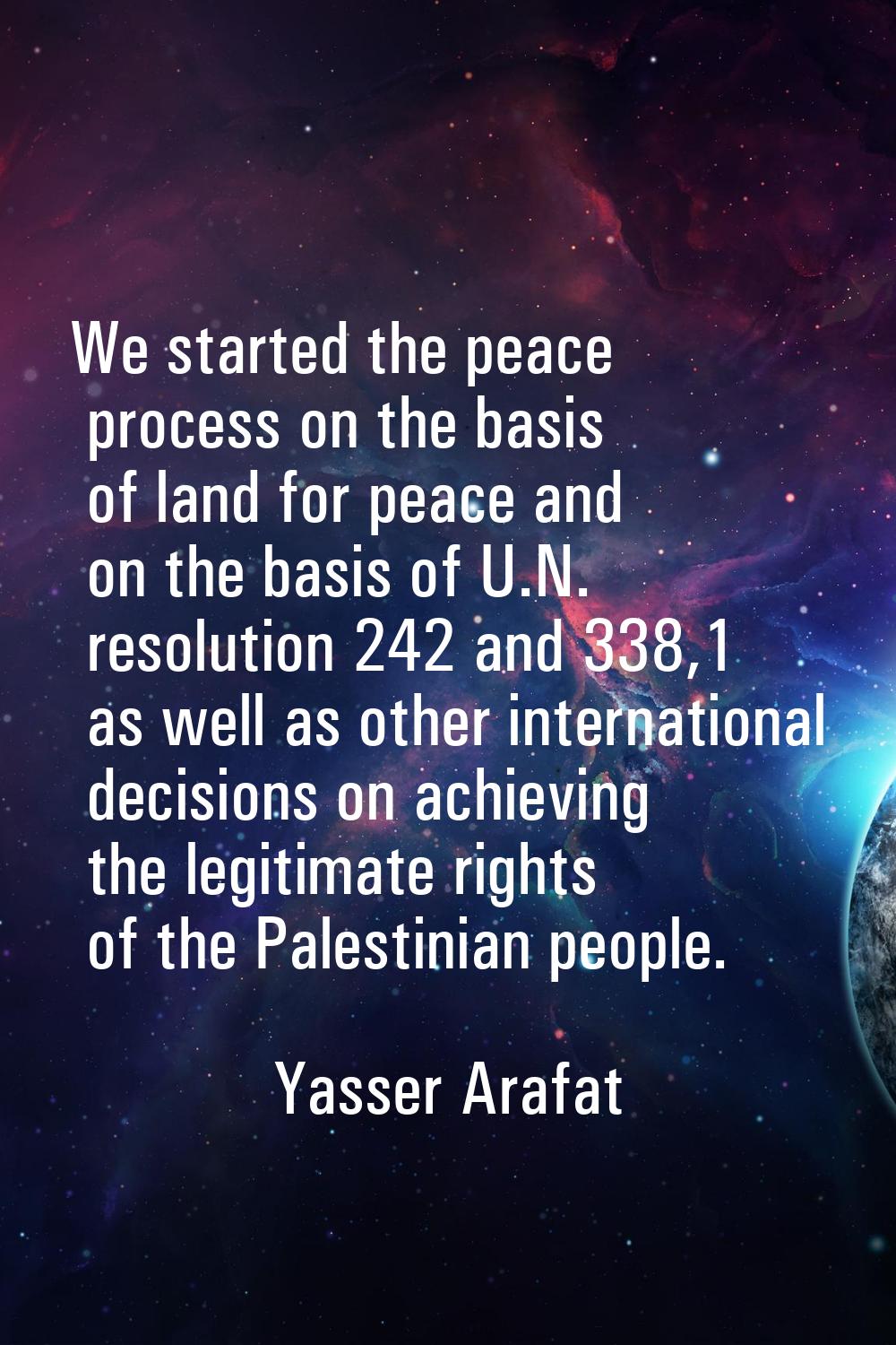 We started the peace process on the basis of land for peace and on the basis of U.N. resolution 242