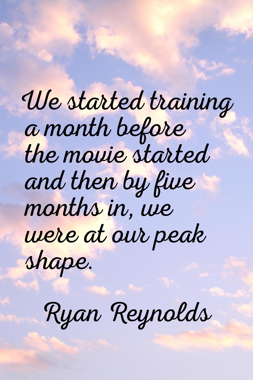We started training a month before the movie started and then by five months in, we were at our pea