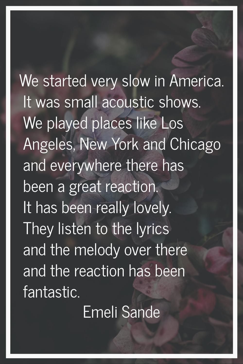 We started very slow in America. It was small acoustic shows. We played places like Los Angeles, Ne