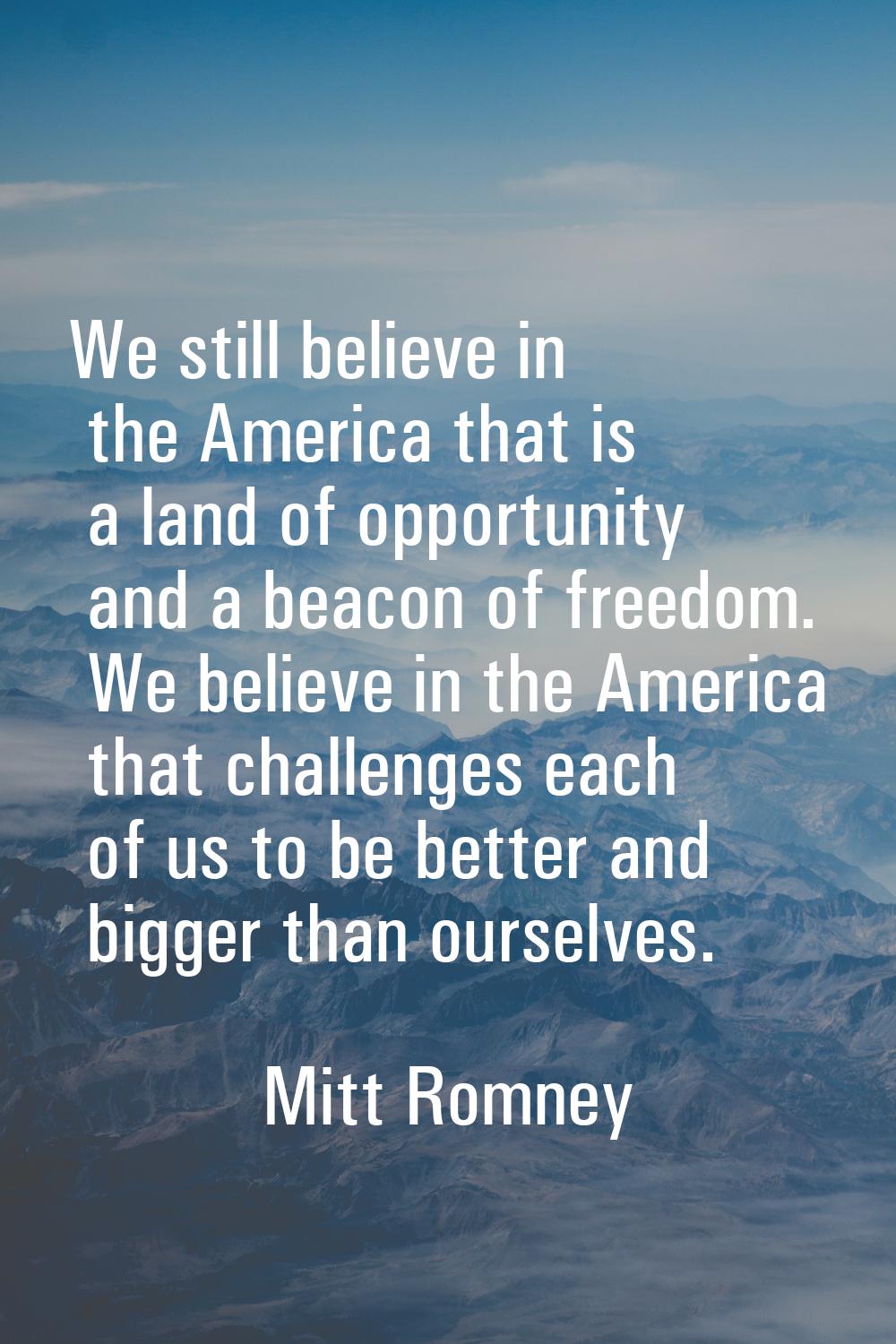 We still believe in the America that is a land of opportunity and a beacon of freedom. We believe i
