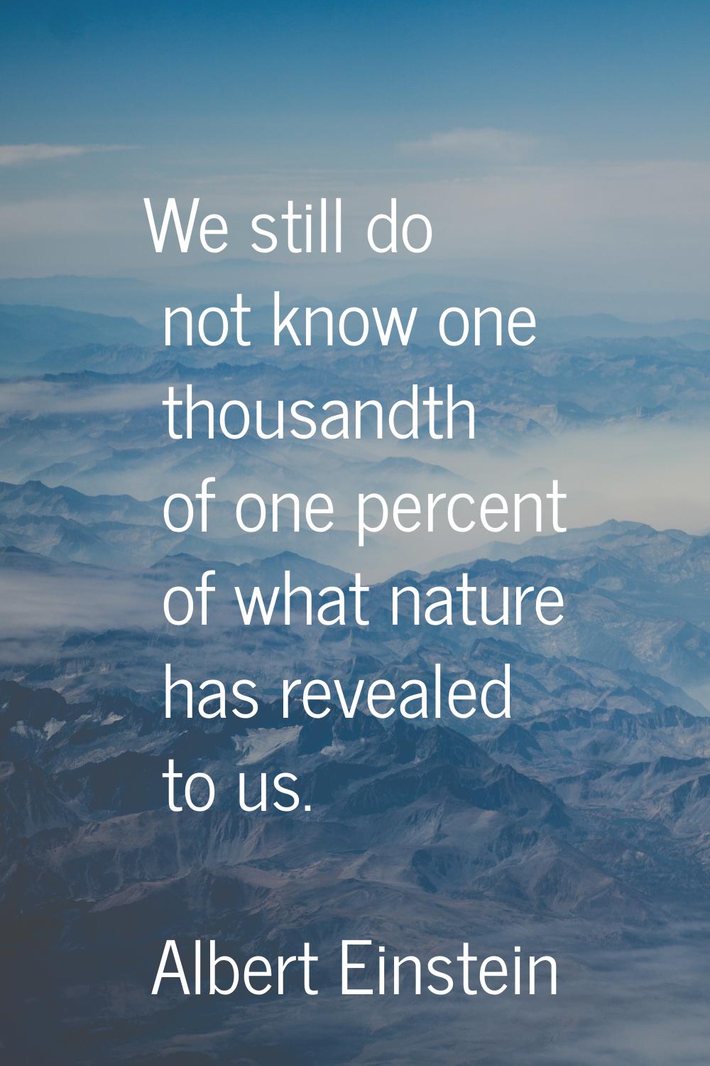 We still do not know one thousandth of one percent of what nature has revealed to us.