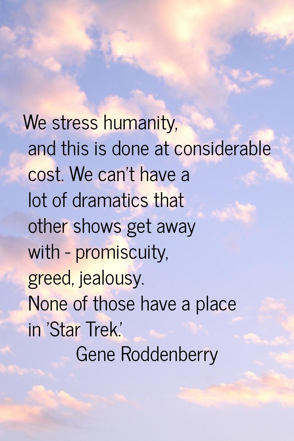 We stress humanity, and this is done at considerable cost. We can't have a lot of dramatics that ot
