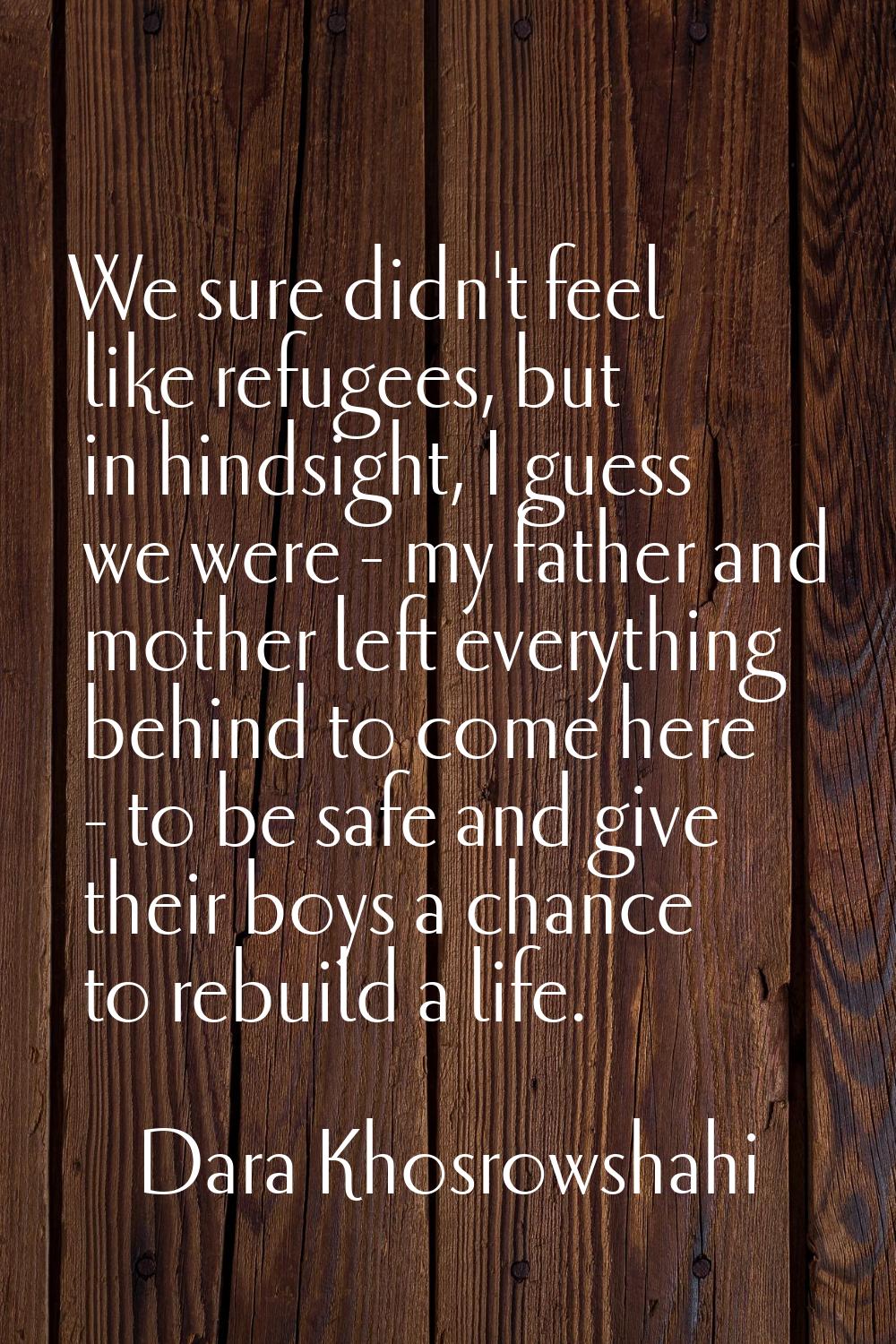 We sure didn't feel like refugees, but in hindsight, I guess we were - my father and mother left ev