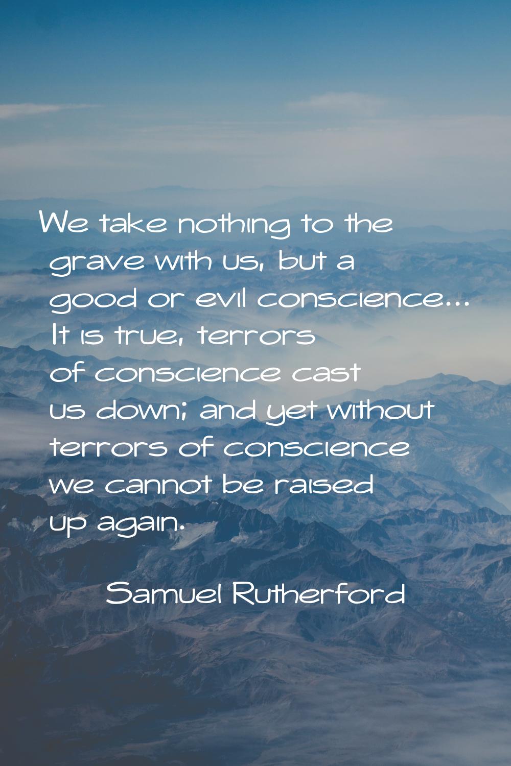 We take nothing to the grave with us, but a good or evil conscience... It is true, terrors of consc