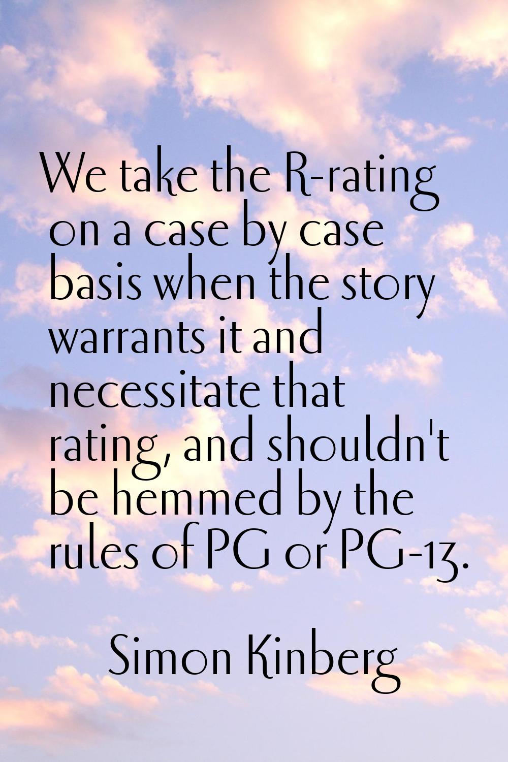 We take the R-rating on a case by case basis when the story warrants it and necessitate that rating