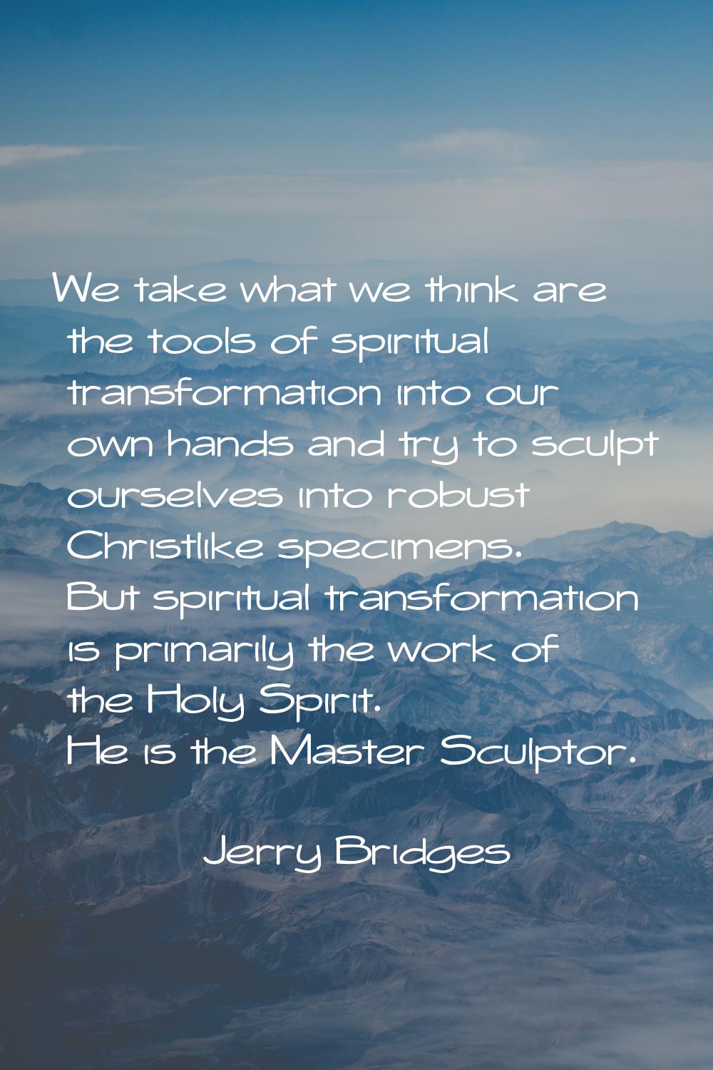 We take what we think are the tools of spiritual transformation into our own hands and try to sculp