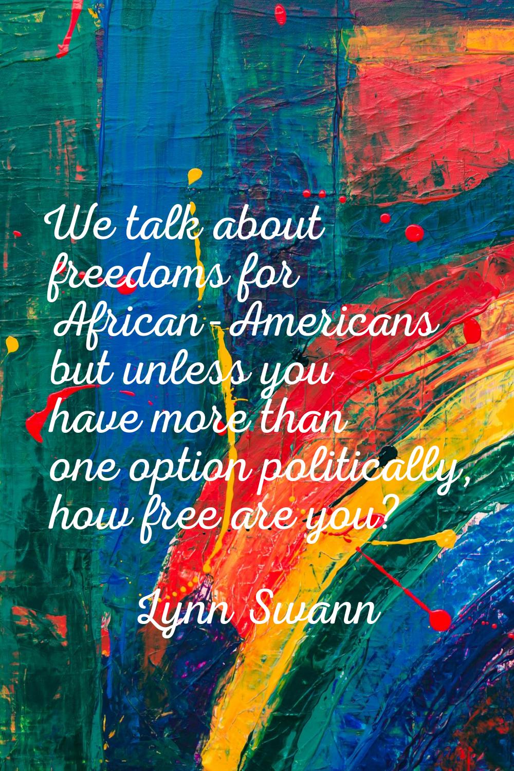 We talk about freedoms for African-Americans but unless you have more than one option politically, 
