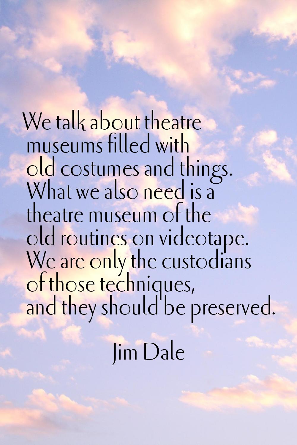 We talk about theatre museums filled with old costumes and things. What we also need is a theatre m