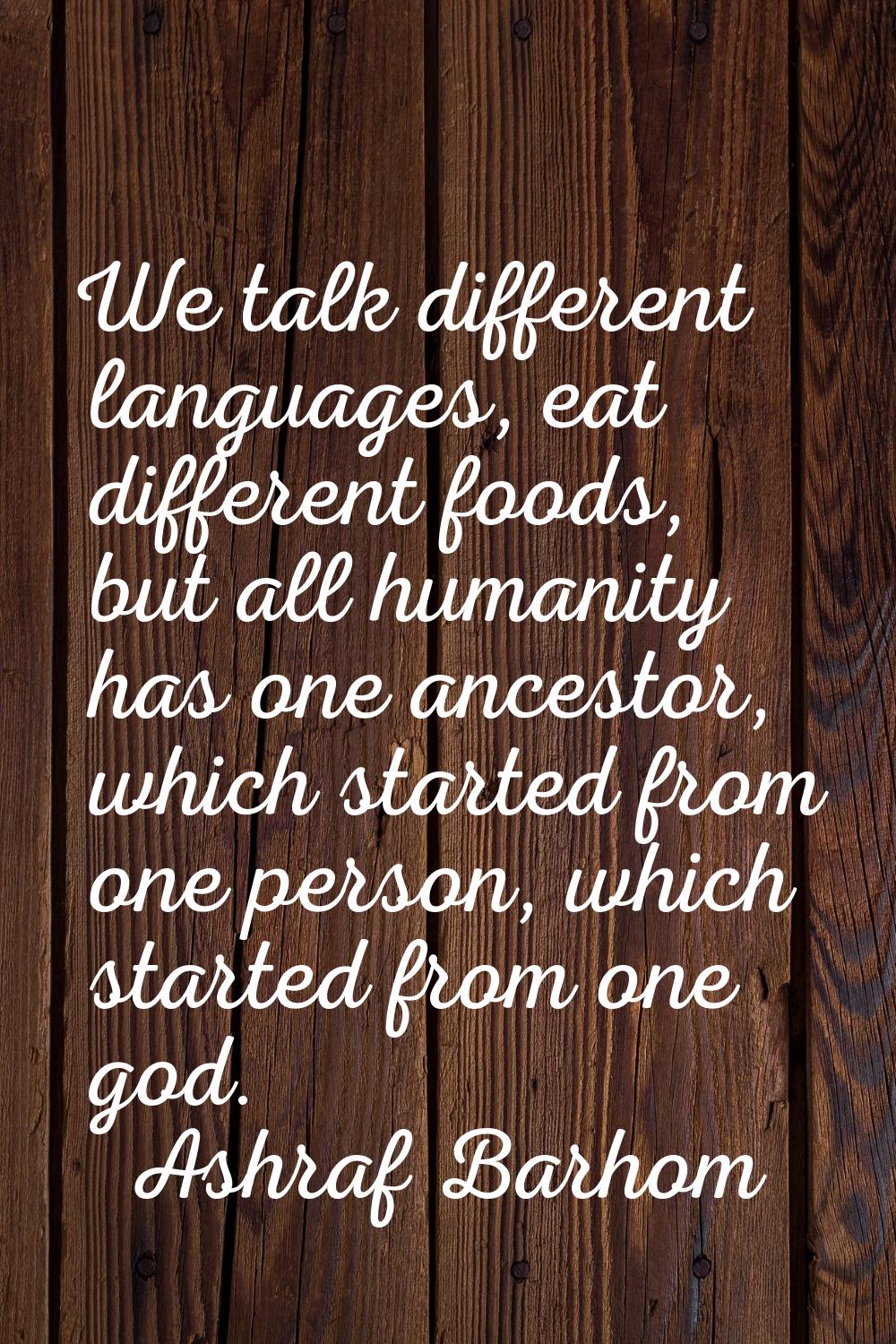 We talk different languages, eat different foods, but all humanity has one ancestor, which started 