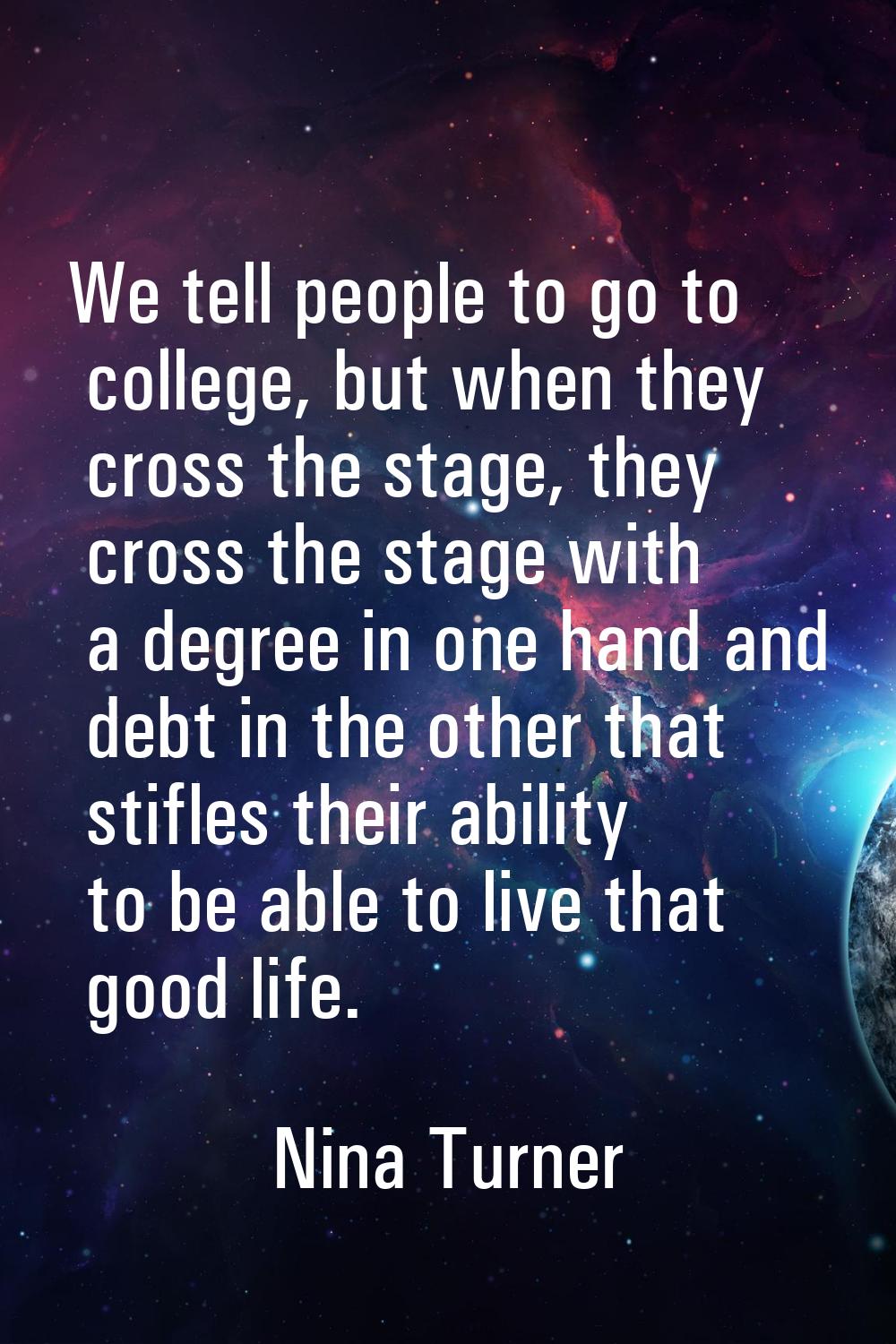 We tell people to go to college, but when they cross the stage, they cross the stage with a degree 