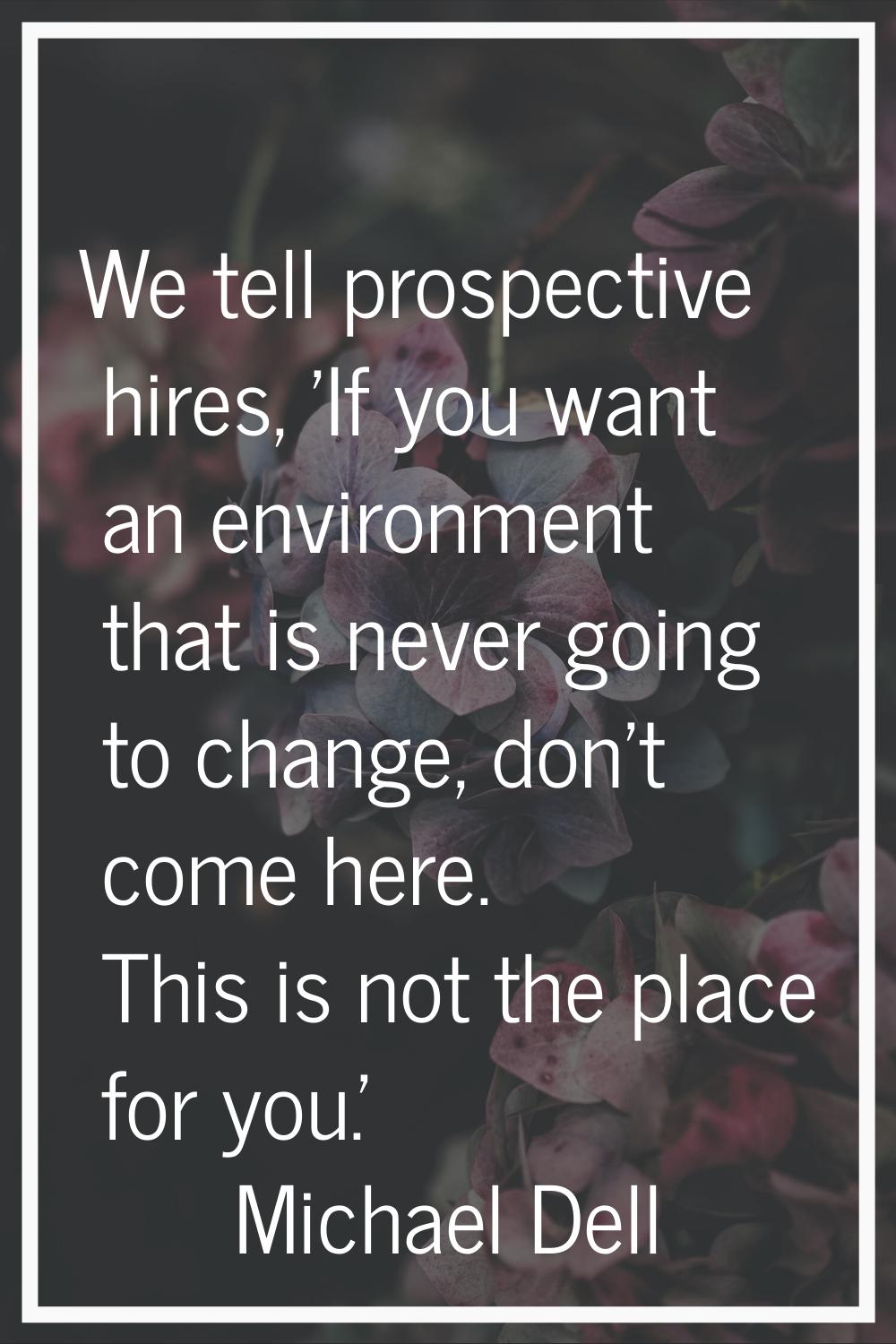 We tell prospective hires, 'If you want an environment that is never going to change, don't come he