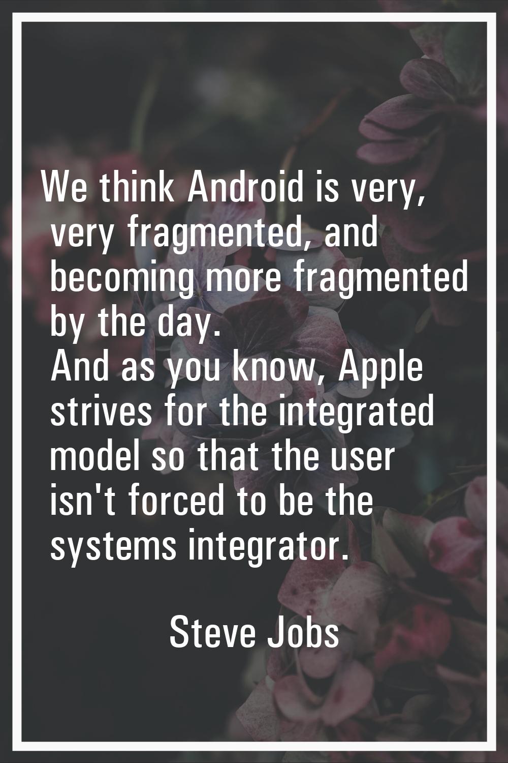 We think Android is very, very fragmented, and becoming more fragmented by the day. And as you know