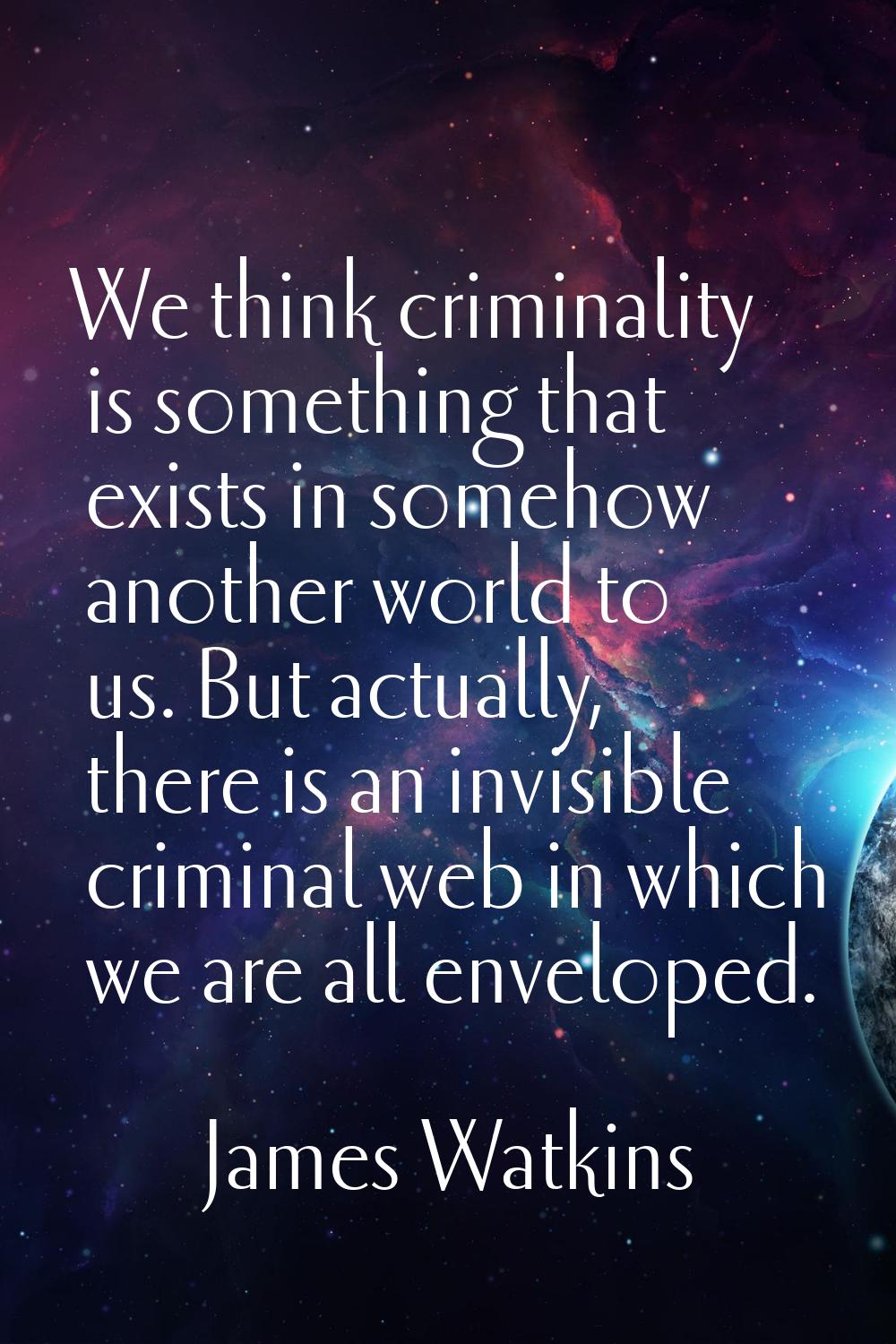 We think criminality is something that exists in somehow another world to us. But actually, there i