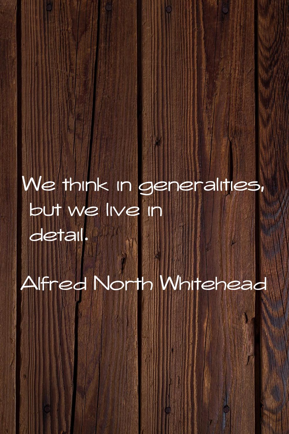 We think in generalities, but we live in detail.