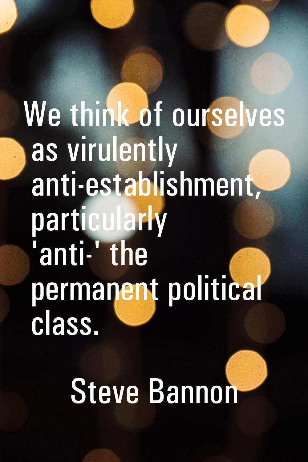 We think of ourselves as virulently anti-establishment, particularly 'anti-' the permanent politica