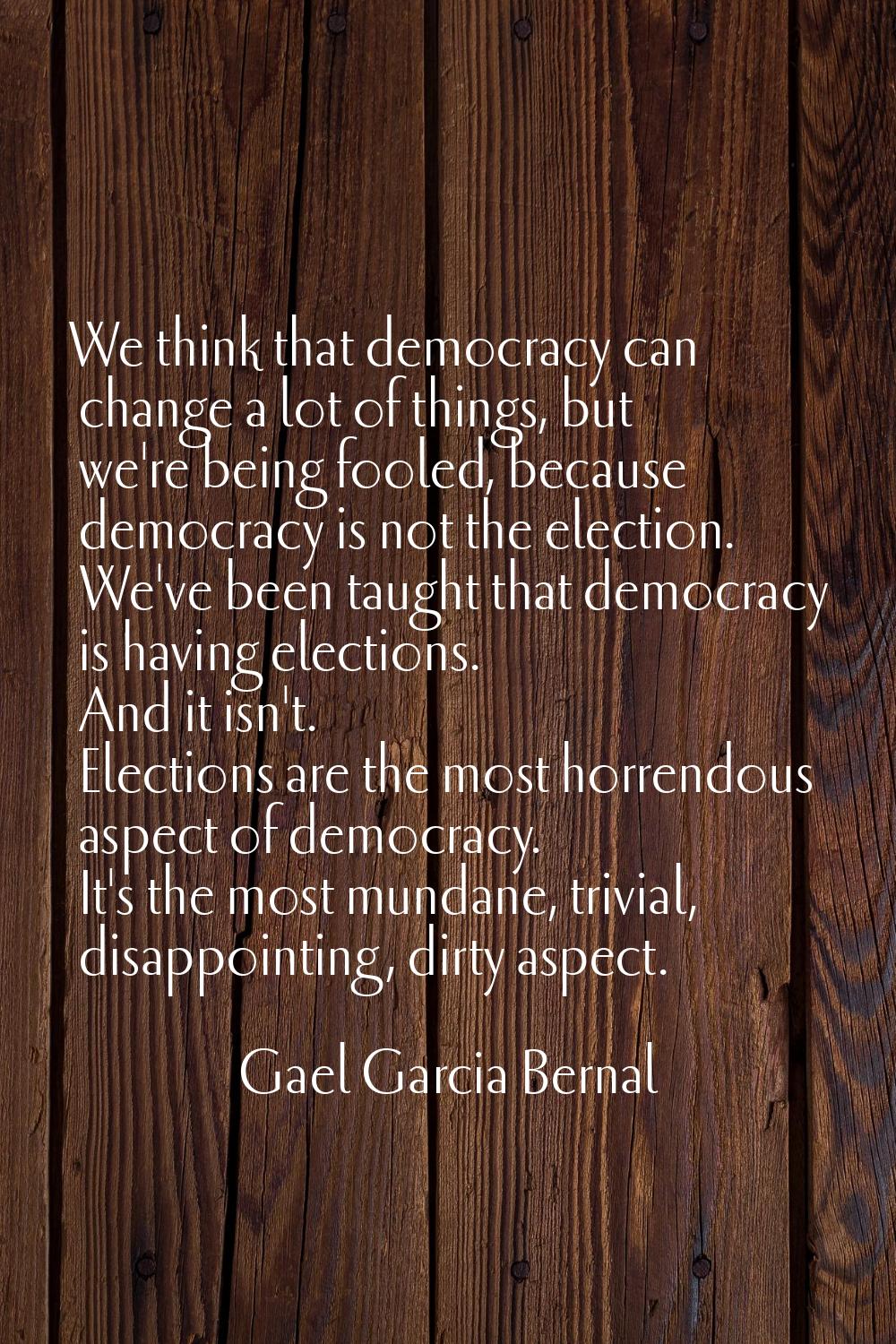We think that democracy can change a lot of things, but we're being fooled, because democracy is no