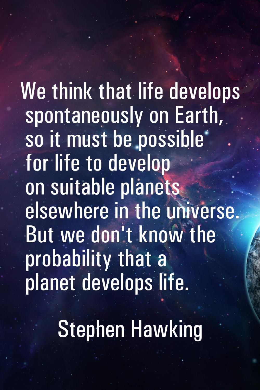 We think that life develops spontaneously on Earth, so it must be possible for life to develop on s