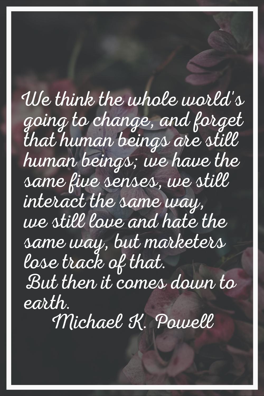 We think the whole world's going to change, and forget that human beings are still human beings; we