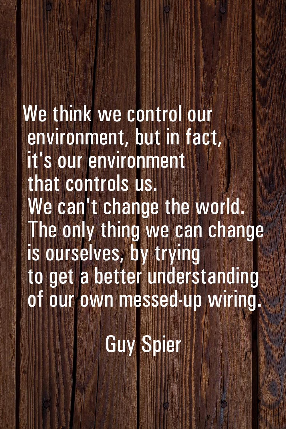 We think we control our environment, but in fact, it's our environment that controls us. We can't c