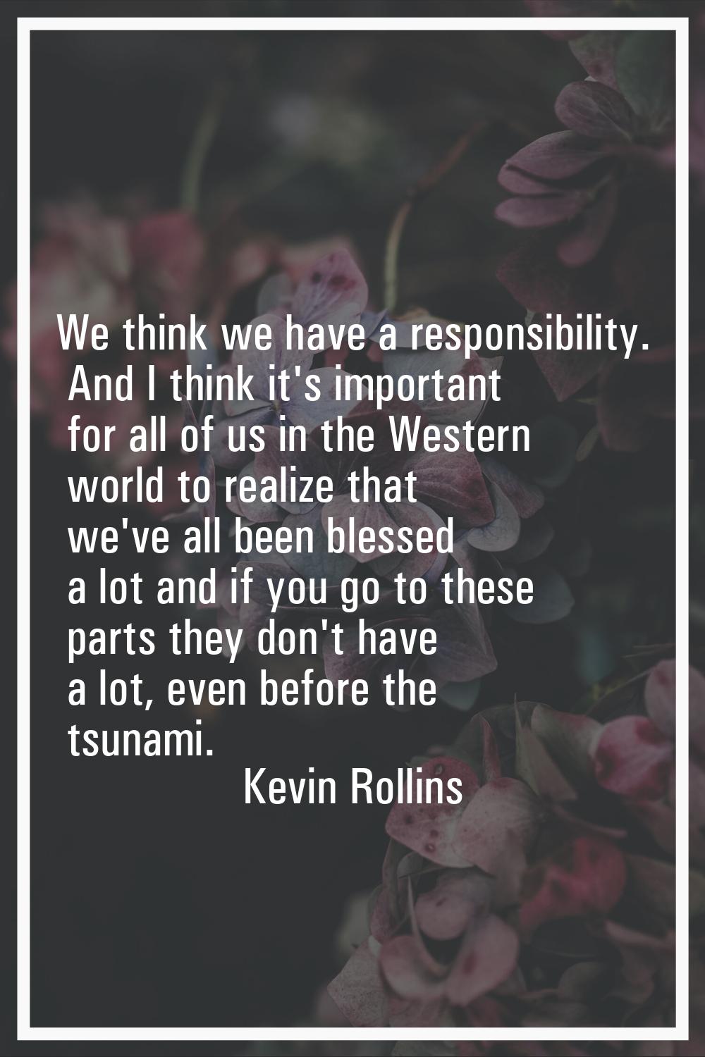 We think we have a responsibility. And I think it's important for all of us in the Western world to