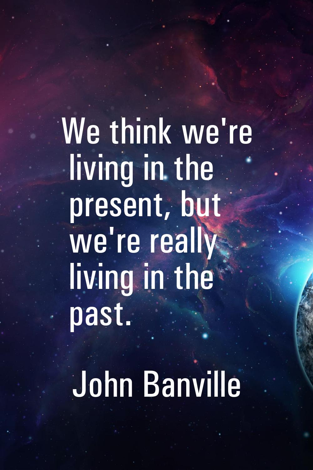 We think we're living in the present, but we're really living in the past.