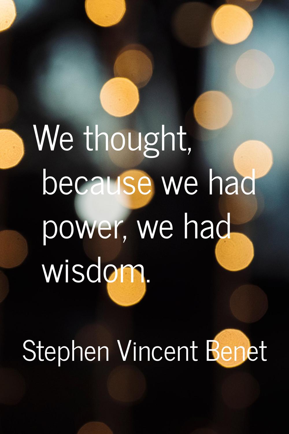 We thought, because we had power, we had wisdom.