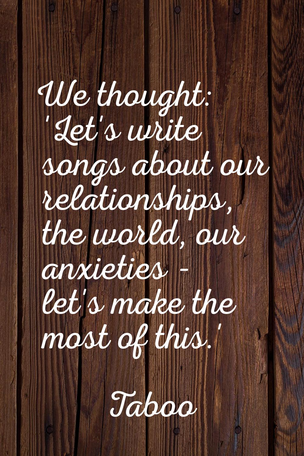 We thought: 'Let's write songs about our relationships, the world, our anxieties - let's make the m