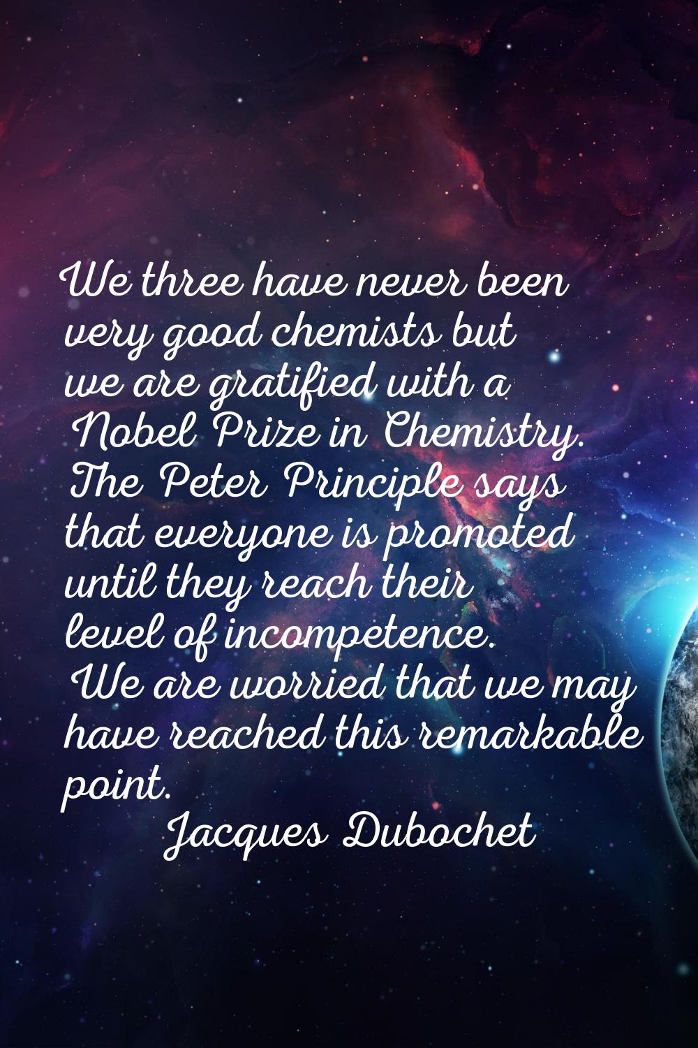 We three have never been very good chemists but we are gratified with a Nobel Prize in Chemistry. T