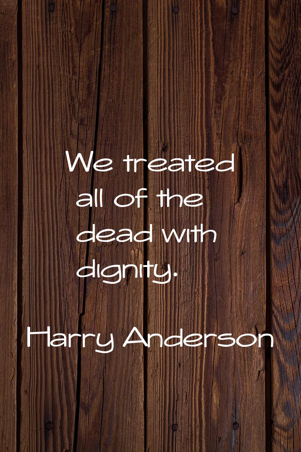 We treated all of the dead with dignity.