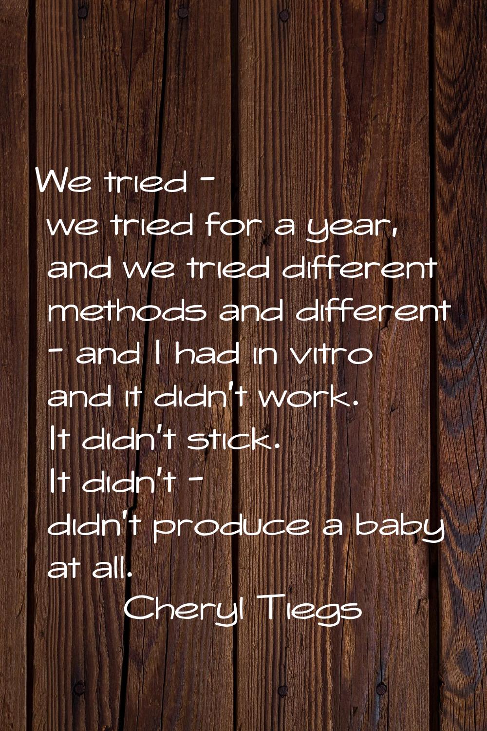 We tried - we tried for a year, and we tried different methods and different - and I had in vitro a