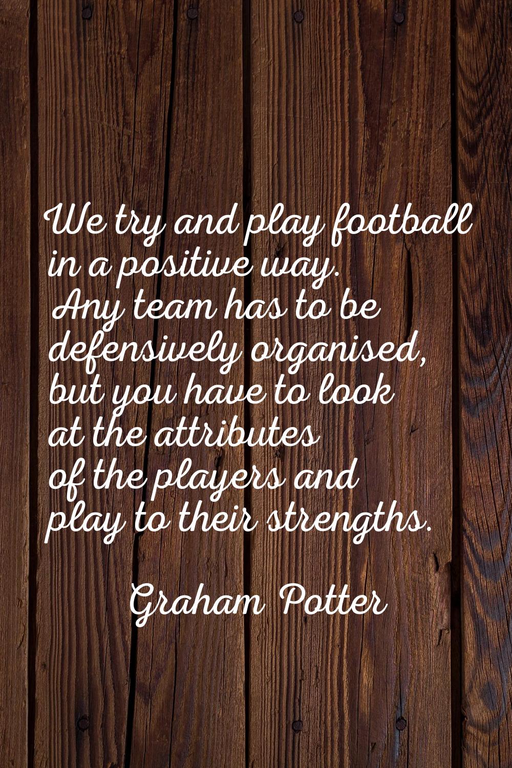 We try and play football in a positive way. Any team has to be defensively organised, but you have 
