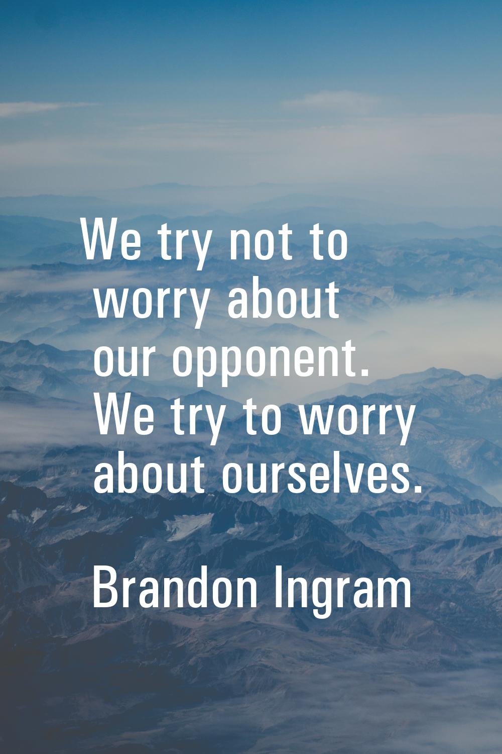 We try not to worry about our opponent. We try to worry about ourselves.