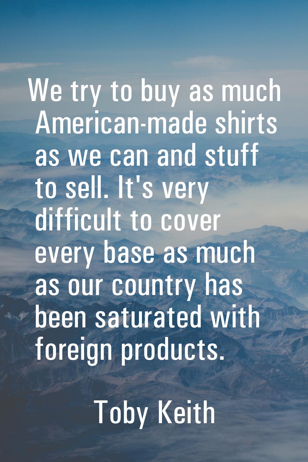 We try to buy as much American-made shirts as we can and stuff to sell. It's very difficult to cove