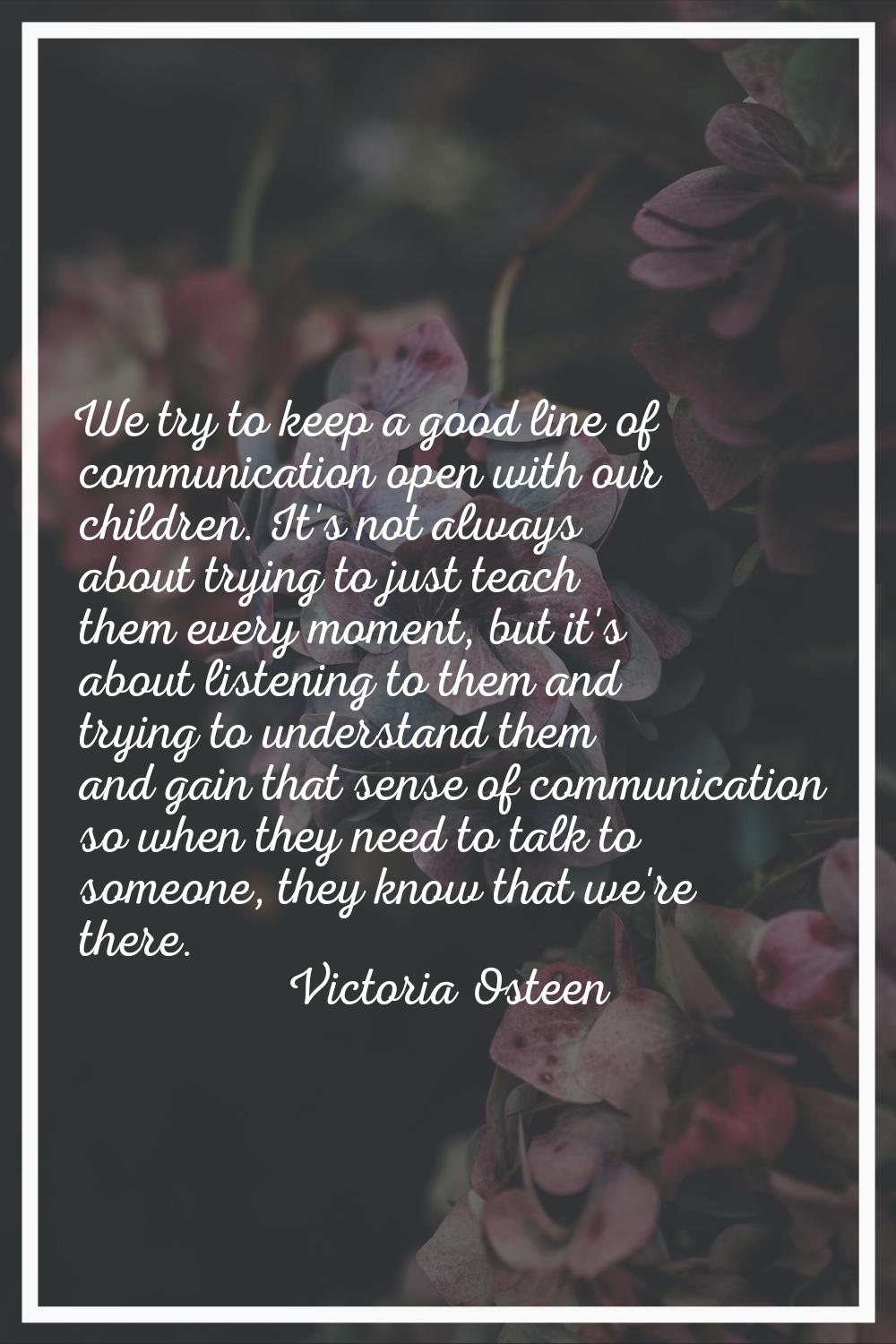 We try to keep a good line of communication open with our children. It's not always about trying to