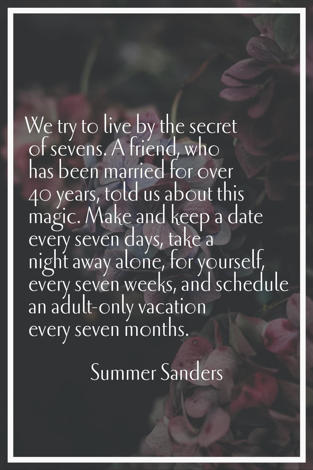 We try to live by the secret of sevens. A friend, who has been married for over 40 years, told us a