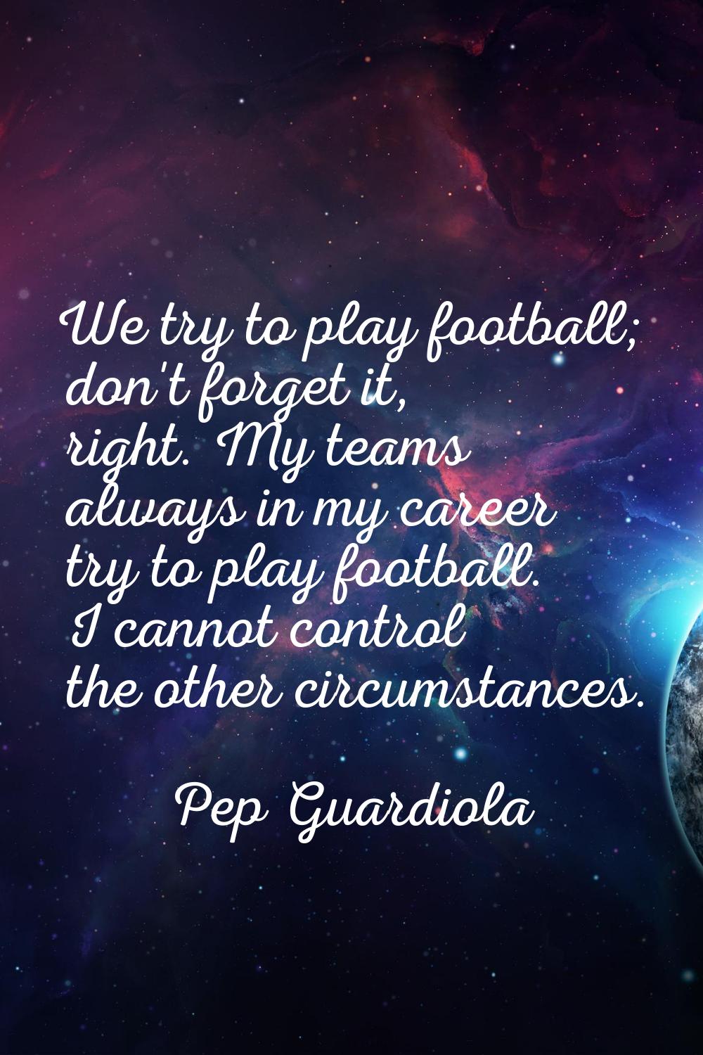 We try to play football; don't forget it, right. My teams always in my career try to play football.