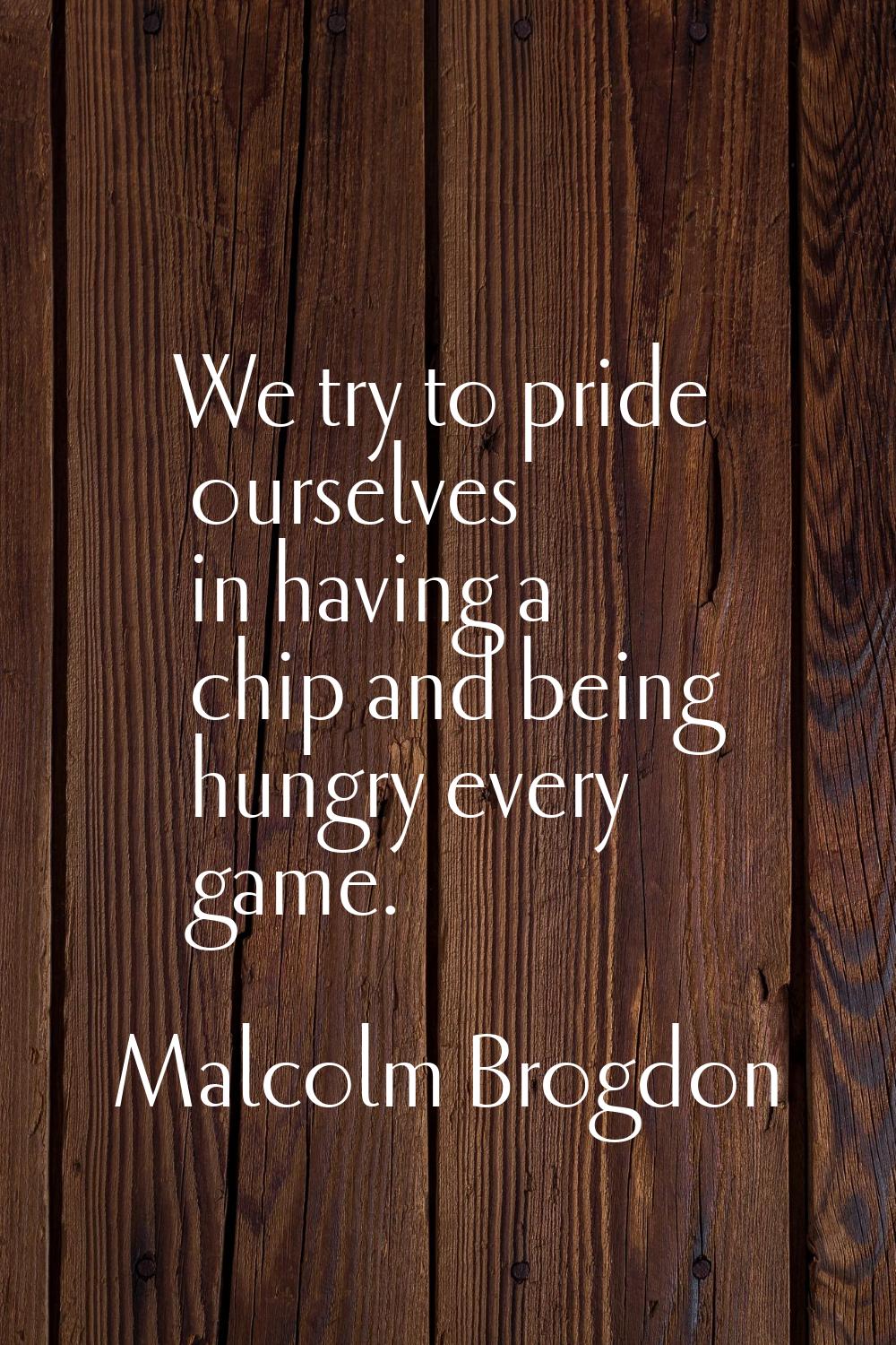 We try to pride ourselves in having a chip and being hungry every game.