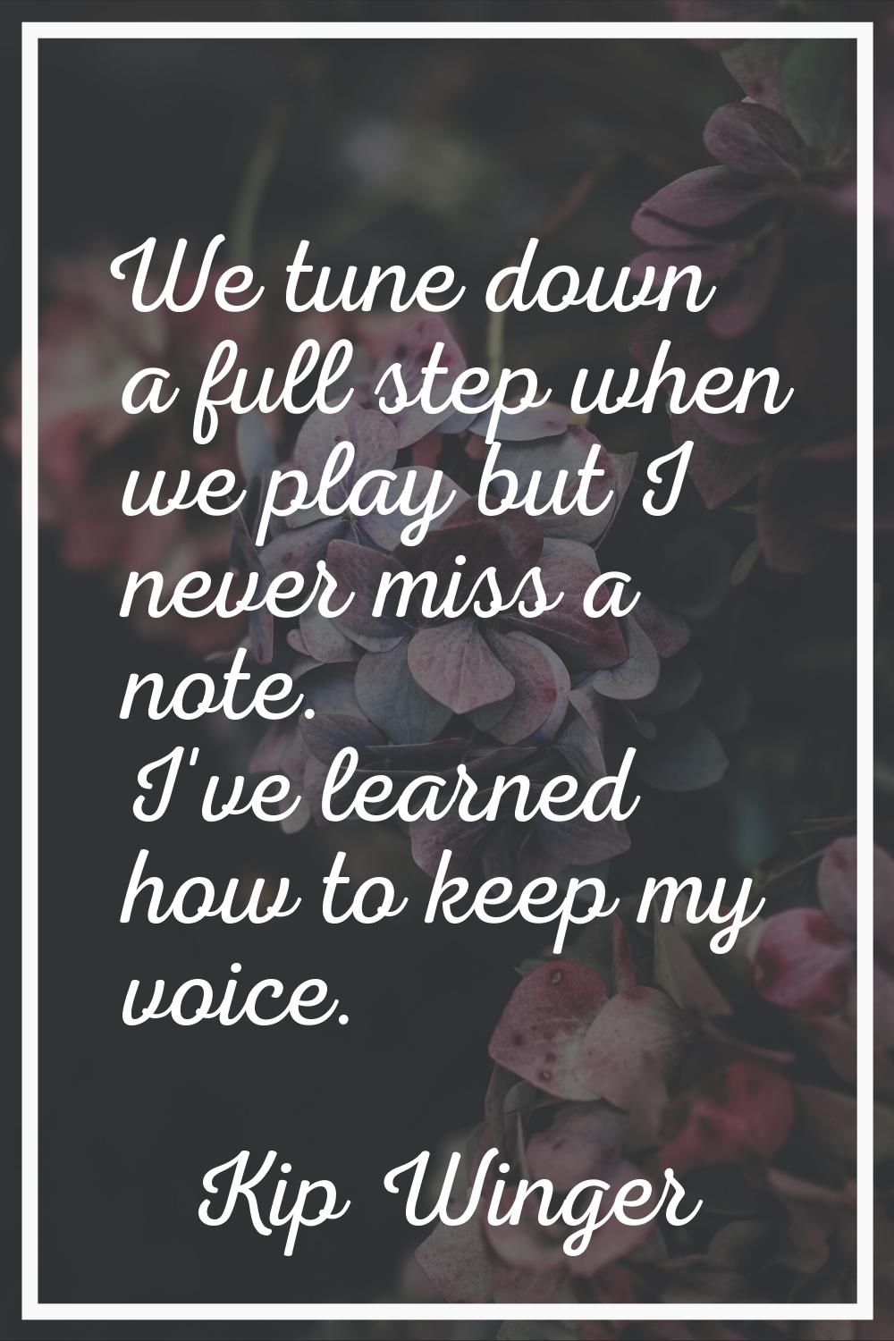 We tune down a full step when we play but I never miss a note. I've learned how to keep my voice.