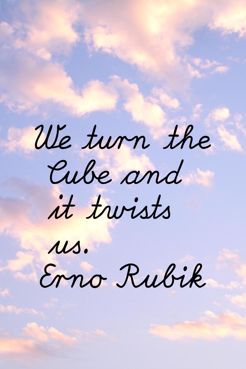 We turn the Cube and it twists us.