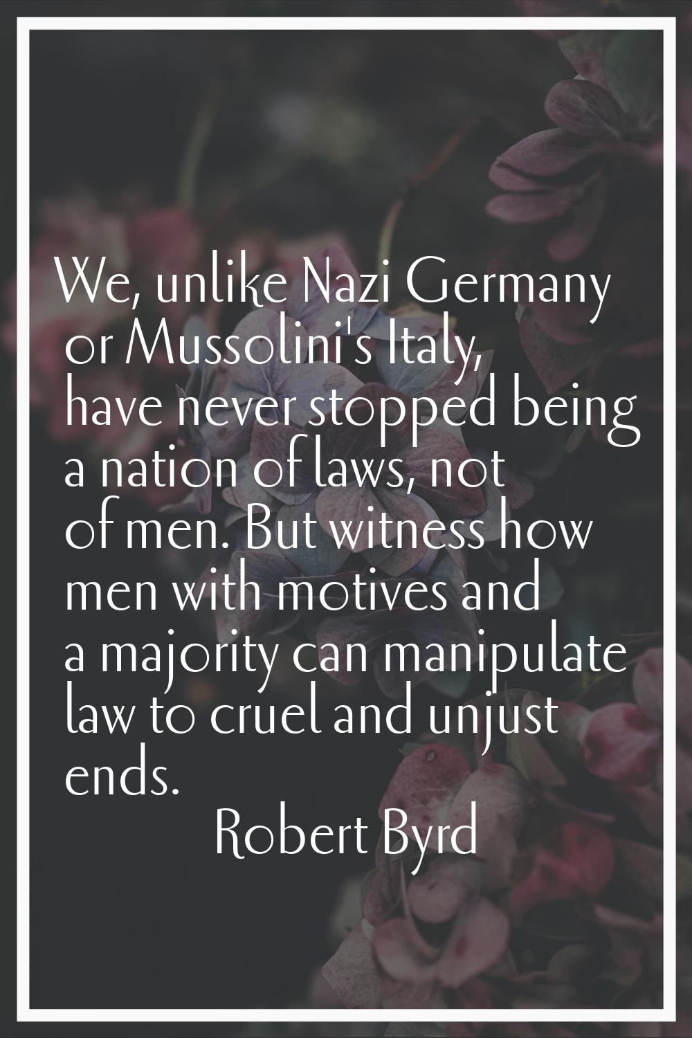 We, unlike Nazi Germany or Mussolini's Italy, have never stopped being a nation of laws, not of men