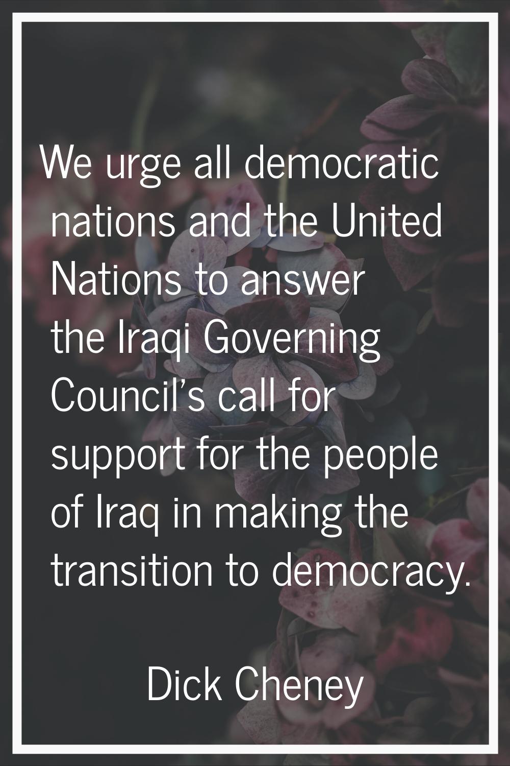 We urge all democratic nations and the United Nations to answer the Iraqi Governing Council's call 