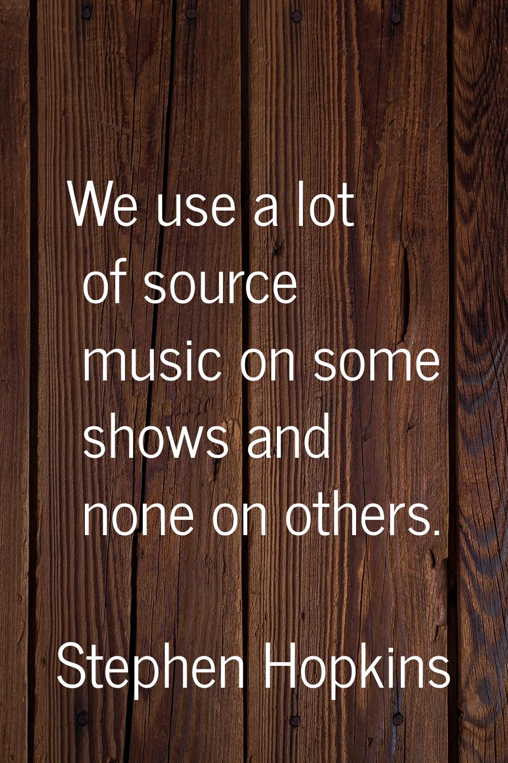 We use a lot of source music on some shows and none on others.