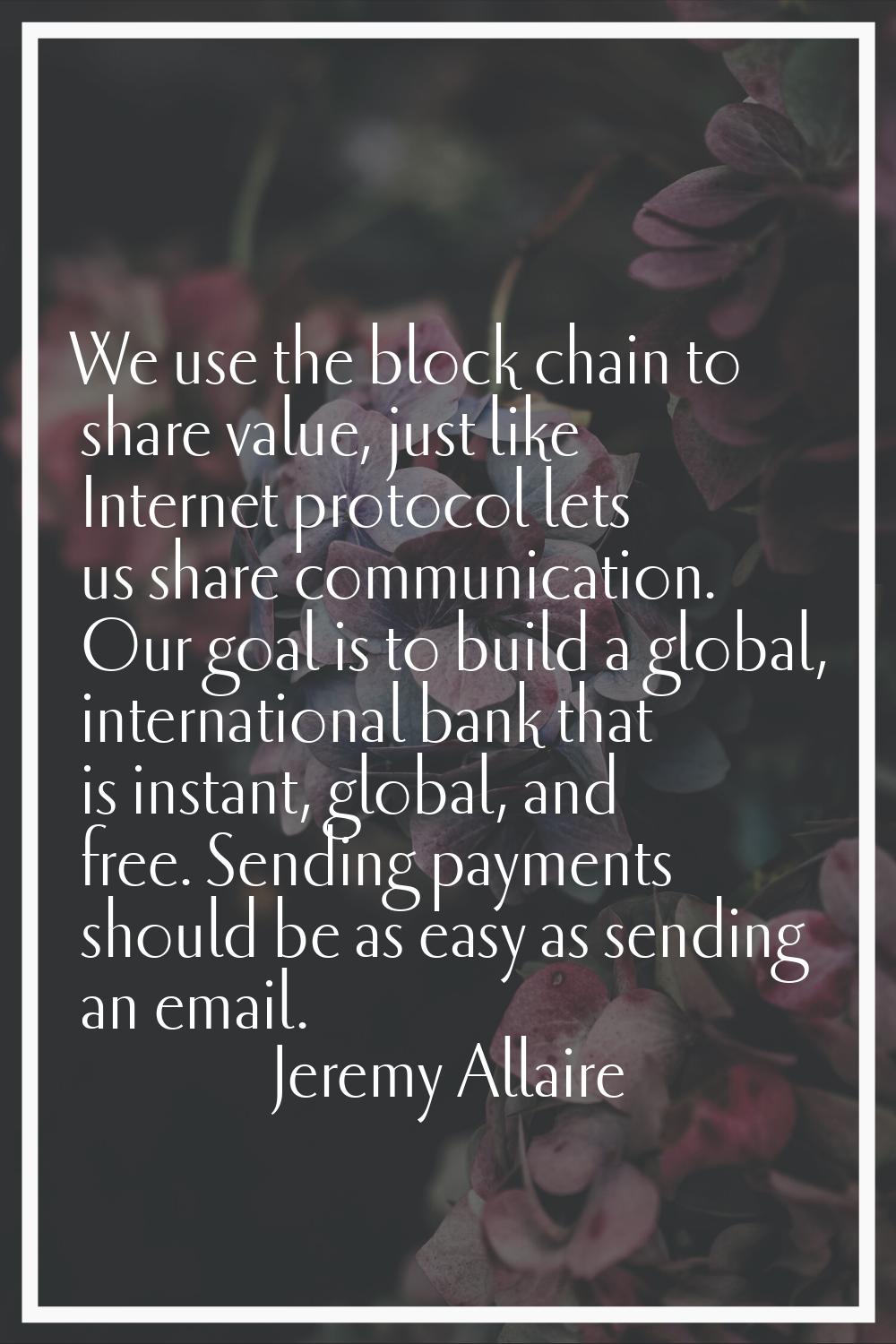 We use the block chain to share value, just like Internet protocol lets us share communication. Our