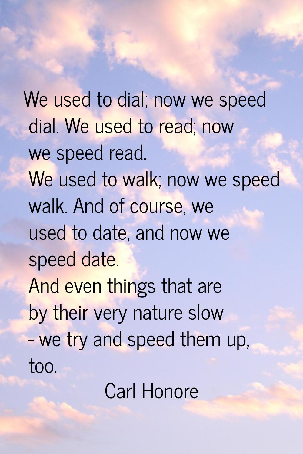 We used to dial; now we speed dial. We used to read; now we speed read. We used to walk; now we spe