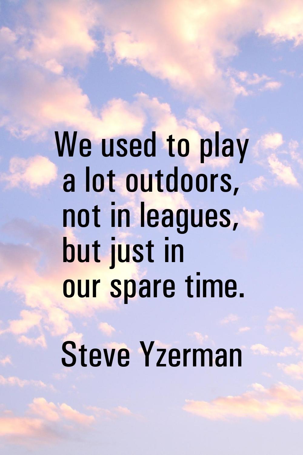 We used to play a lot outdoors, not in leagues, but just in our spare time.