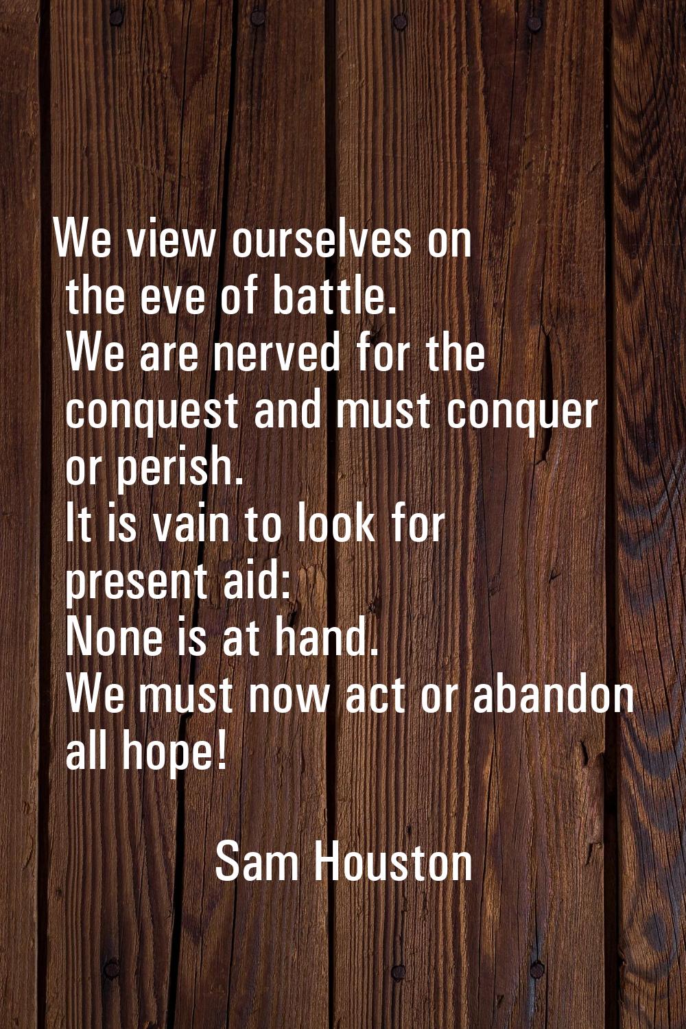 We view ourselves on the eve of battle. We are nerved for the conquest and must conquer or perish. 